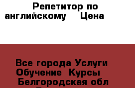 Репетитор по английскому  › Цена ­ 1 000 - Все города Услуги » Обучение. Курсы   . Белгородская обл.,Белгород г.